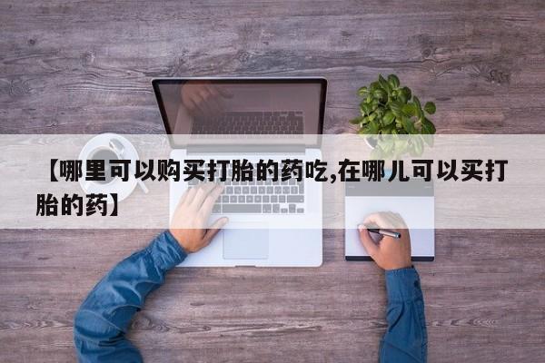 私人医院有打胎药卖吗【哪里可以购买打胎的药吃,在哪儿可以买打胎的药】