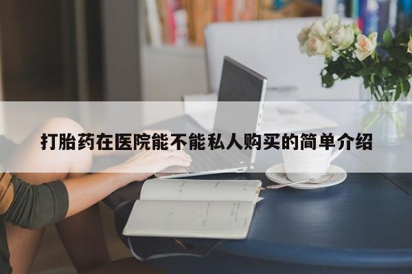 私人医院有打胎药卖吗打胎药在医院能不能私人购买的简单介绍