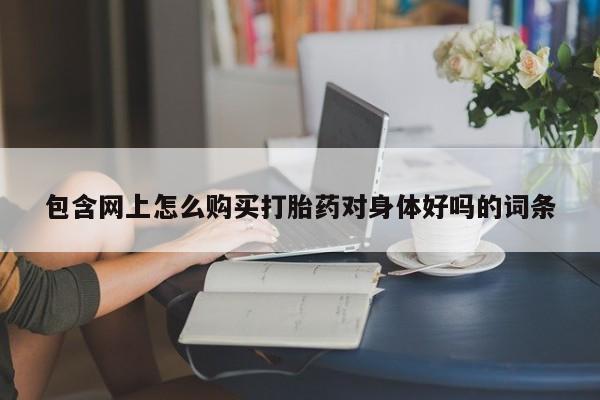 私人医院有打胎药卖吗包含网上怎么购买打胎药对身体好吗的词条