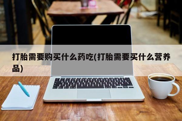 私人医院有打胎药卖吗打胎需要购买什么药吃(打胎需要买什么营养品)