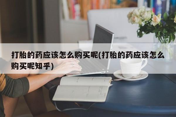 私人医院有打胎药卖吗打胎的药应该怎么购买呢(打胎的药应该怎么购买呢知乎)